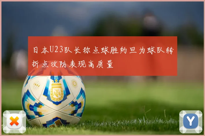 日本U23队长称点球胜约旦为球队转折点攻防表现高质量