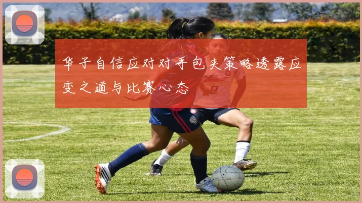 华子自信应对对手包夹策略透露应变之道与比赛心态