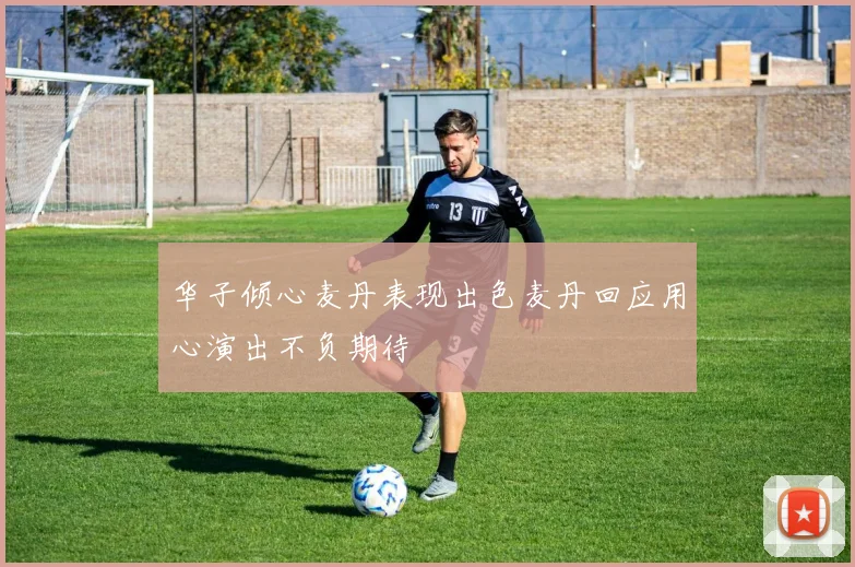 华子倾心麦丹表现出色麦丹回应用心演出不负期待