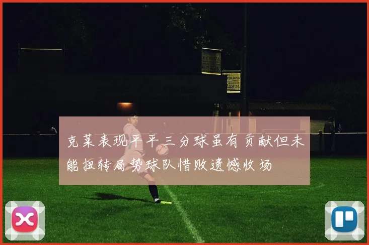 克莱表现平平三分球虽有贡献但未能扭转局势球队惜败遗憾收场