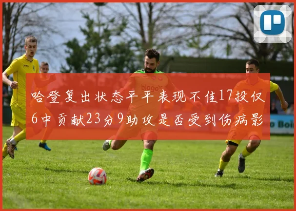哈登复出状态平平表现不佳17投仅6中贡献23分9助攻是否受到伤病影响