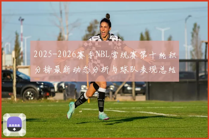 2025-2026赛季NBL常规赛第十轮积分榜最新动态分析与球队表现总结