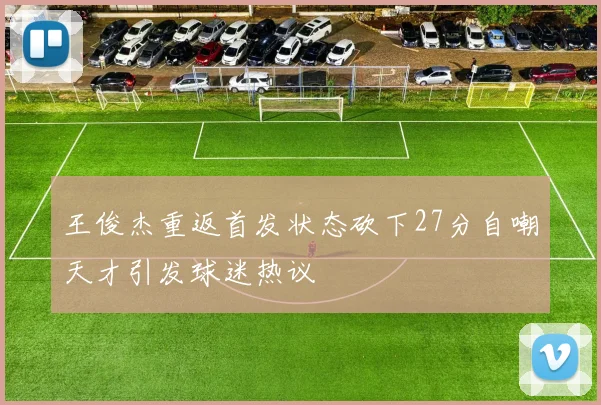 王俊杰重返首发状态砍下27分自嘲天才引发球迷热议