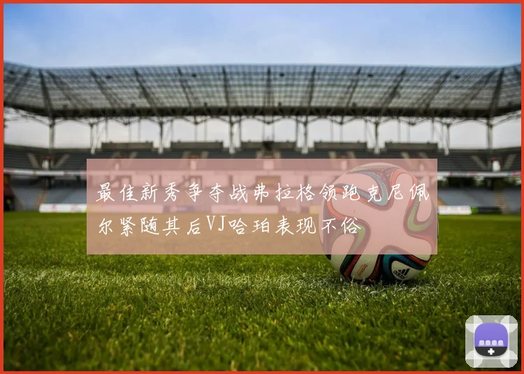 最佳新秀争夺战弗拉格领跑克尼佩尔紧随其后VJ哈珀表现不俗