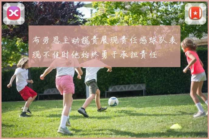 布劳恩主动揽责展现责任感球队表现不佳时他始终勇于承担责任