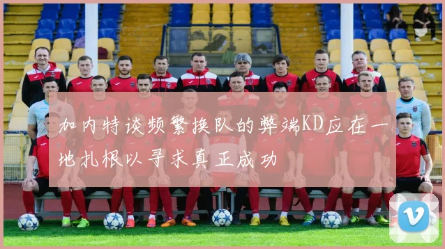 加内特谈频繁换队的弊端KD应在一地扎根以寻求真正成功