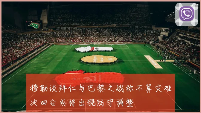 穆勒谈拜仁与巴黎之战称不算灾难次回合或将出现防守调整