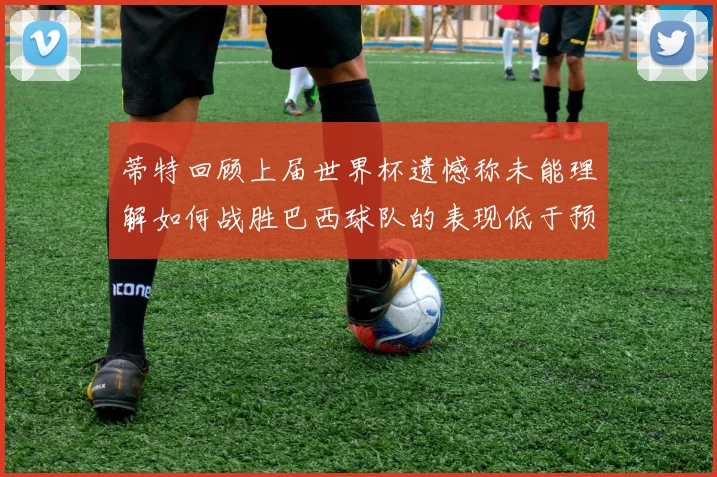 蒂特回顾上届世界杯遗憾称未能理解如何战胜巴西球队的表现低于预期