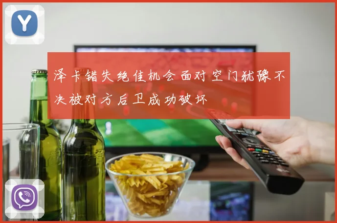 泽卡错失绝佳机会面对空门犹豫不决被对方后卫成功破坏
