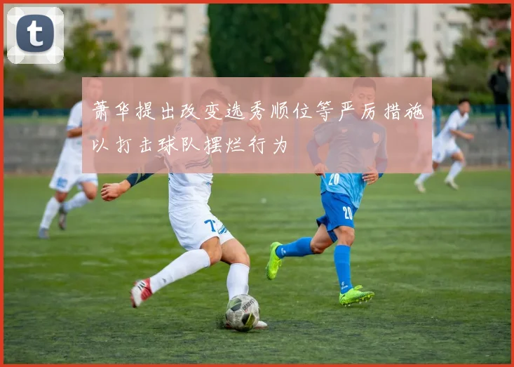 萧华提出改变选秀顺位等严厉措施以打击球队摆烂行为