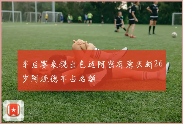 季后赛表现出色迈阿密有意买断26岁阿连德不占名额