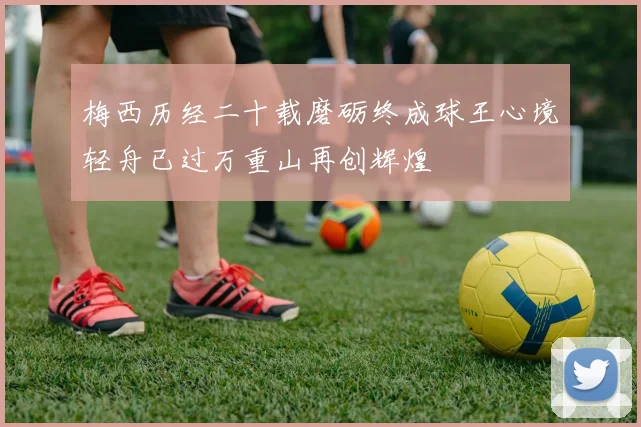 梅西历经二十载磨砺终成球王心境轻舟已过万重山再创辉煌