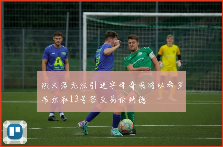 热火若无法引进字母哥或将以希罗韦尔和13号签交易伦纳德