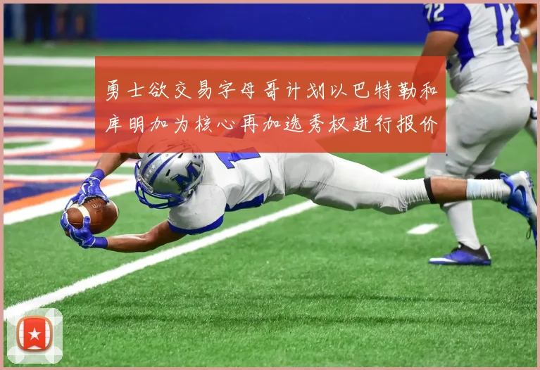 勇士欲交易字母哥计划以巴特勒和库明加为核心再加选秀权进行报价
