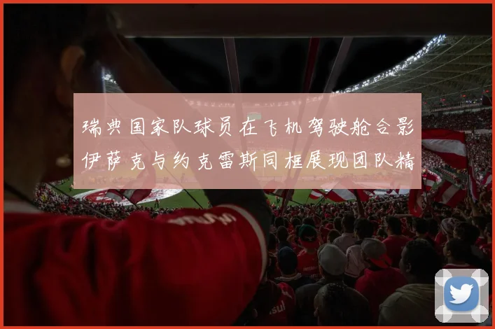 瑞典国家队球员在飞机驾驶舱合影伊萨克与约克雷斯同框展现团队精神