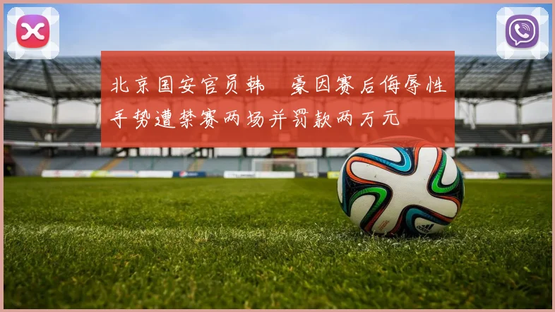 北京国安官员韩瑀豪因赛后侮辱性手势遭禁赛两场并罚款两万元