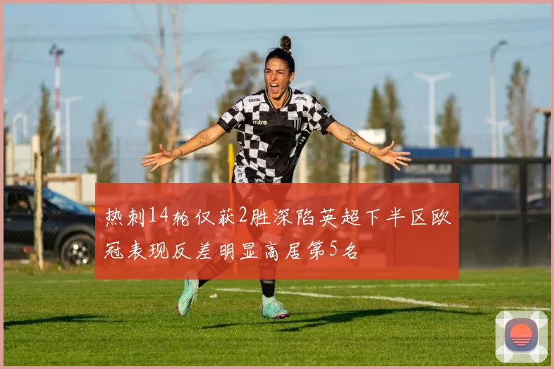 热刺14轮仅获2胜深陷英超下半区欧冠表现反差明显高居第5名