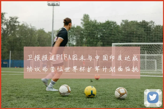 卫报报道FIFA因未与中国印度达成协议而苦恼世界杯扩军计划面临挑战