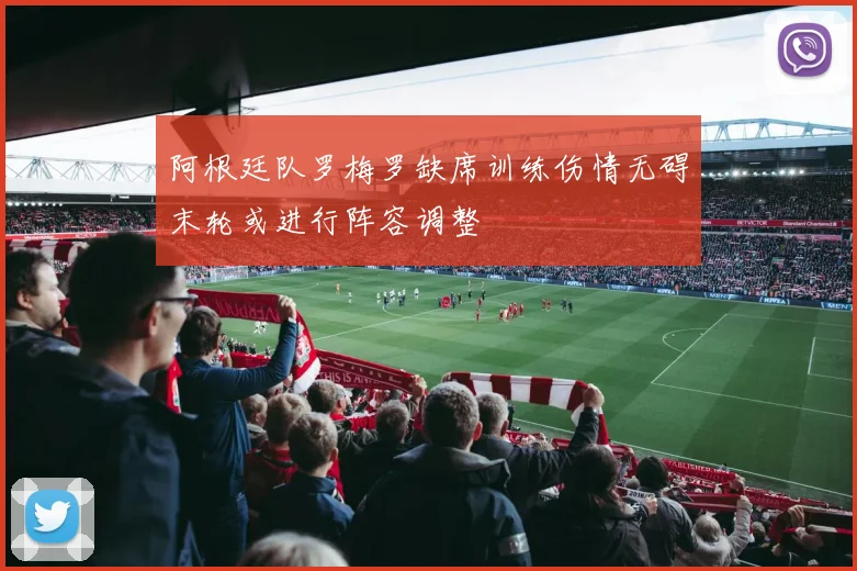 阿根廷队罗梅罗缺席训练伤情无碍末轮或进行阵容调整