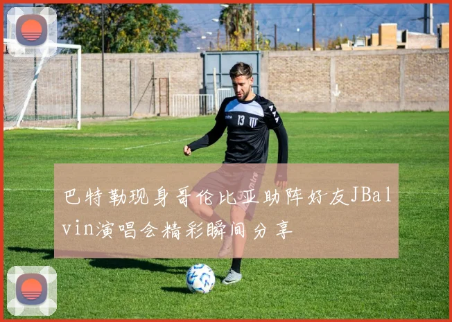 巴特勒现身哥伦比亚助阵好友JBalvin演唱会精彩瞬间分享