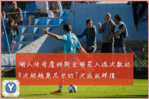 湖人传奇詹姆斯全明星入选次数达8次超越奥尼尔的7次成就辉煌