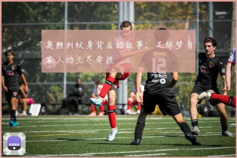 奥赖利纹身背后的故事：足球梦与家人的无尽牵挂